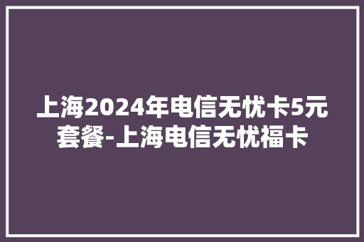 上海2024年电信无忧卡5元套餐-上海电信无忧福卡