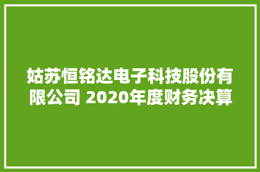 姑苏恒铭达电子科技股份有限公司 2020年度财务决算申报