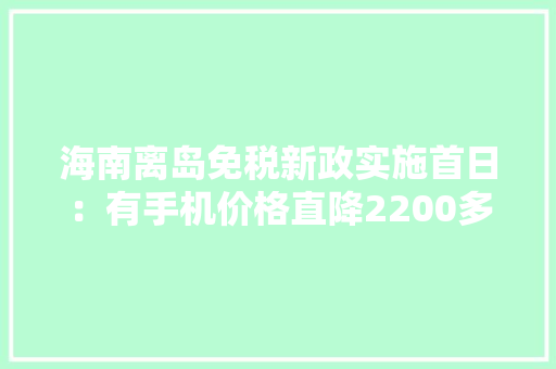 海南离岛免税新政实施首日：有手机价格直降2200多元 海南离岛免税新政实施首日：有手机价格直降2200多元 智能家居