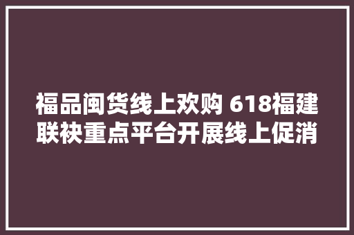 福品闽货线上欢购 618福建联袂重点平台开展线上促消费活动 福品闽货线上欢购 618福建联袂重点平台开展线上促消费活动 智能科技