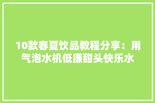 10款春夏饮品教程分享：用气泡水机低廉甜头快乐水 10款春夏饮品教程分享：用气泡水机低廉甜头快乐水 智能科技