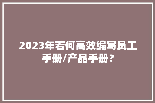2023年若何高效编写员工手册/产品手册？