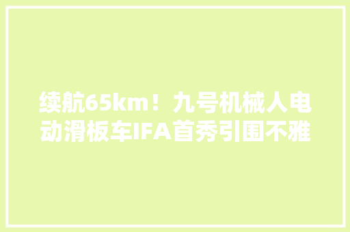 续航65km！九号机械人电动滑板车IFA首秀引围不雅观 续航65km！九号机械人电动滑板车IFA首秀引围不雅观 互联通信