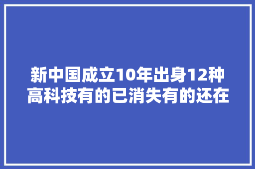新中国成立10年出身12种高科技有的已消失有的还在用