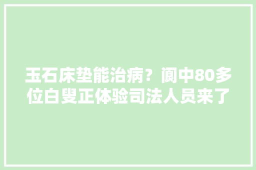 玉石床垫能治病？阆中80多位白叟正体验司法人员来了……