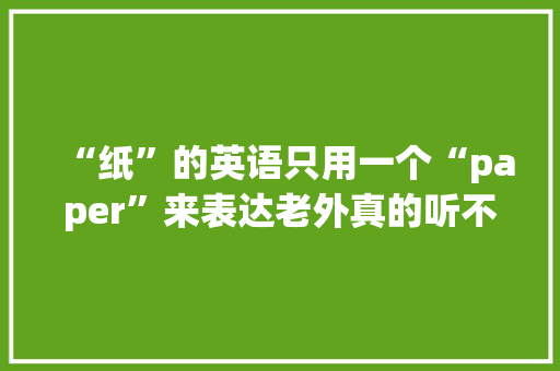 “纸”的英语只用一个“paper”来表达老外真的听不懂