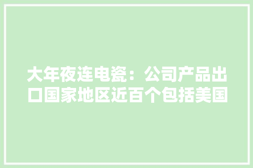 大年夜连电瓷：公司产品出口国家地区近百个包括美国、巴西、欧盟、中东的沙特、埃及等 大年夜连电瓷：公司产品出口国家地区近百个包括美国、巴西、欧盟、中东的沙特、埃及等 人工智能