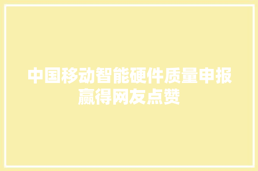 中国移动智能硬件质量申报赢得网友点赞