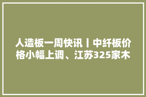 人造板一周快讯丨中纤板价格小幅上调、江苏325家木材加工停产