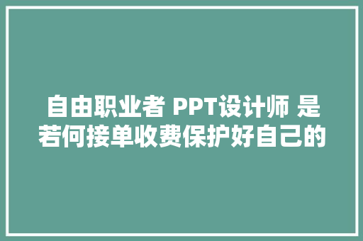自由职业者 PPT设计师 是若何接单收费保护好自己的呢？