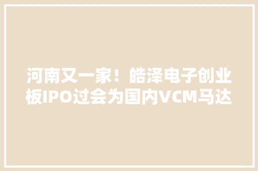 河南又一家！皓泽电子创业板IPO过会为国内VCM马达供应商