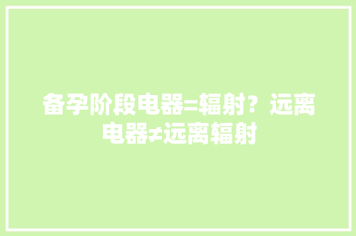 备孕阶段电器=辐射？远离电器≠远离辐射 备孕阶段电器=辐射？远离电器≠远离辐射 智能科技