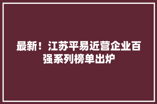 最新！江苏平易近营企业百强系列榜单出炉 最新！江苏平易近营企业百强系列榜单出炉 人工智能