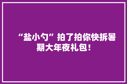 “盐小勺”拍了拍你快拆暑期大年夜礼包！ “盐小勺”拍了拍你快拆暑期大年夜礼包！ 人工智能