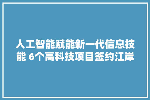 人工智能赋能新一代信息技能 6个高科技项目签约江岸区