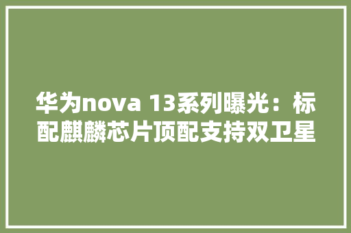 华为nova 13系列曝光：标配麒麟芯片顶配支持双卫星通信