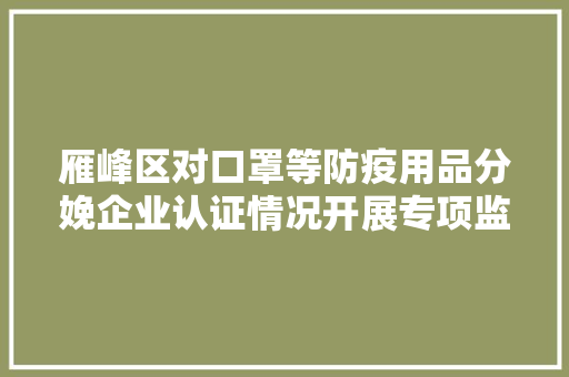 雁峰区对口罩等防疫用品分娩企业认证情况开展专项监督检查