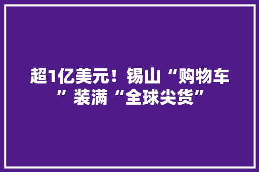 超1亿美元！锡山“购物车”装满“全球尖货”