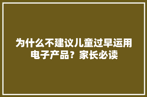 为什么不建议儿童过早运用电子产品？家长必读