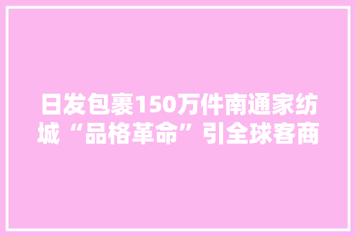 日发包裹150万件南通家纺城“品格革命”引全球客商青睐｜对标看佛山⑩