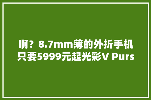 啊？8.7mm薄的外折手机只要5999元起光彩V Purse科技“手袋”宣告