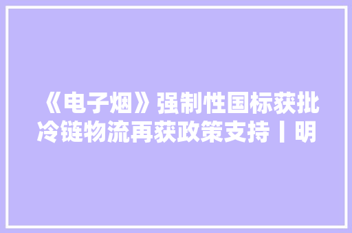 《电子烟》强制性国标获批冷链物流再获政策支持丨明日主题前瞻