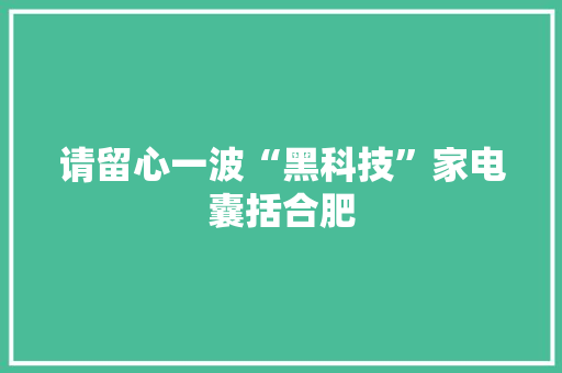 请留心一波“黑科技”家电囊括合肥