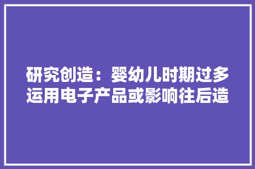 研究创造：婴幼儿时期过多运用电子产品或影响往后造诣