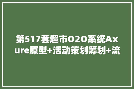 第517套超市O2O系统Axure原型+活动策划筹划+流程图+需求清单