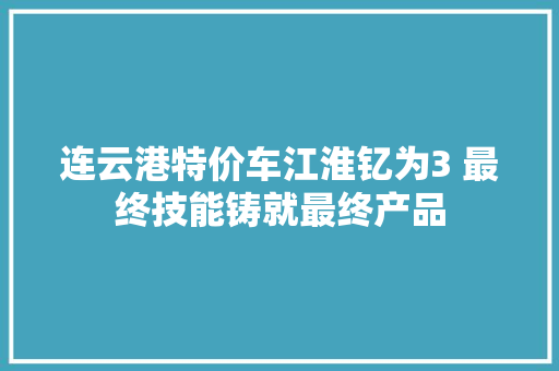 连云港特价车江淮钇为3 最终技能铸就最终产品