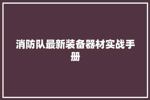 消防队最新装备器材实战手册