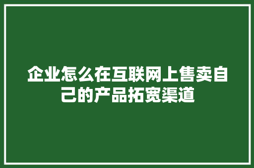企业怎么在互联网上售卖自己的产品拓宽渠道 企业怎么在互联网上售卖自己的产品拓宽渠道 智能科技