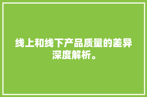 线上和线下产品质量的差异深度解析。