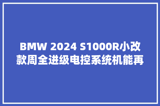 BMW 2024 S1000R小改款周全进级电控系统机能再进化！ BMW 2024 S1000R小改款周全进级电控系统机能再进化！ 人工智能