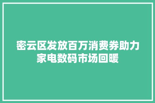 密云区发放百万消费券助力家电数码市场回暖 密云区发放百万消费券助力家电数码市场回暖 互联通信