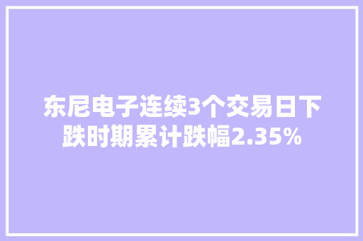 东尼电子连续3个交易日下跌时期累计跌幅2.35% 东尼电子连续3个交易日下跌时期累计跌幅2.35% 智能家居