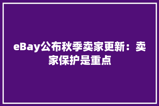 eBay公布秋季卖家更新：卖家保护是重点 eBay公布秋季卖家更新：卖家保护是重点 智能科技