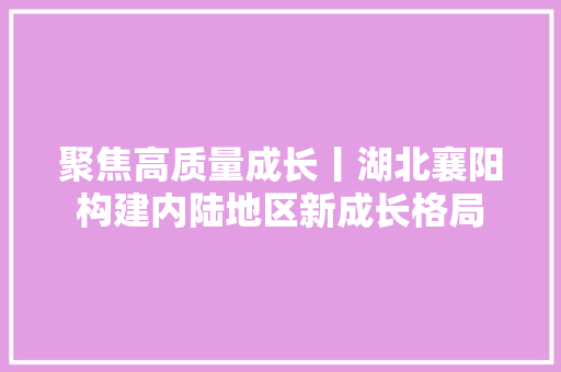 聚焦高质量成长丨湖北襄阳构建内陆地区新成长格局