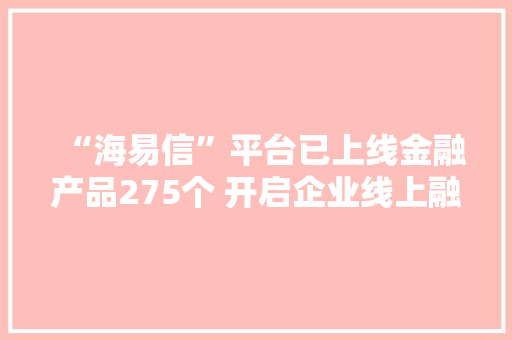 “海易信”平台已上线金融产品275个 开启企业线上融资加速度