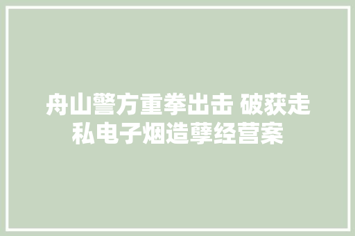 舟山警方重拳出击 破获走私电子烟造孽经营案 舟山警方重拳出击 破获走私电子烟造孽经营案 互联通信
