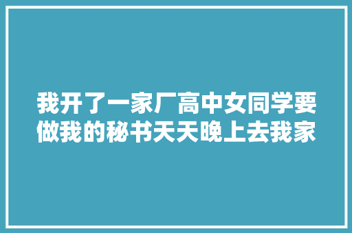 我开了一家厂高中女同学要做我的秘书天天晚上去我家做饭
