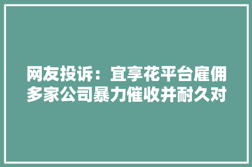 网友投诉：宜享花平台雇佣多家公司暴力催收并耐久对本人家人、同事短信骚扰要求连忙停止！