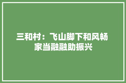 三和村：飞山脚下和风畅 家当融融助振兴