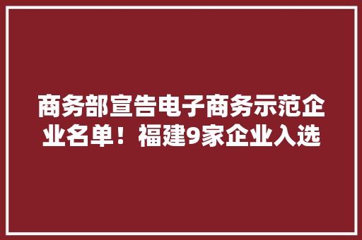 商务部宣告电子商务示范企业名单！福建9家企业入选