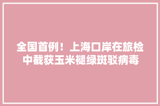 全国首例！上海口岸在旅检中截获玉米褪绿斑驳病毒