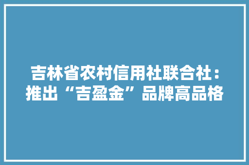 吉林省农村信用社联合社：推出“吉盈金”品牌高品格贵金属系列产品