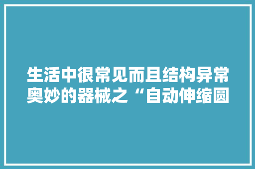 生活中很常见而且结构异常奥妙的器械之“自动伸缩圆珠笔事理”