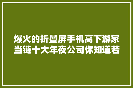 爆火的折叠屏手机高下游家当链十大年夜公司你知道若干？