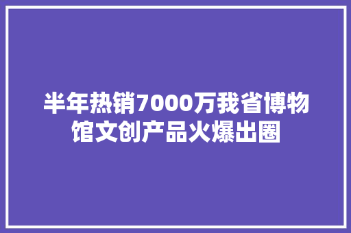 半年热销7000万我省博物馆文创产品火爆出圈