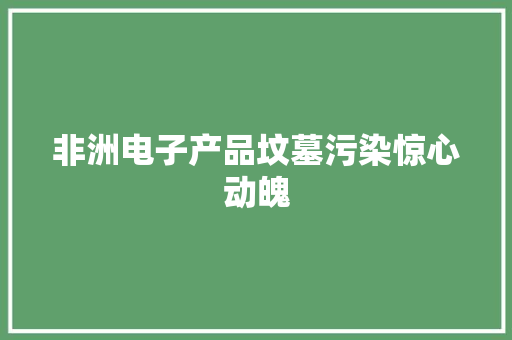 非洲电子产品坟墓污染惊心动魄 非洲电子产品坟墓污染惊心动魄 智能科技
